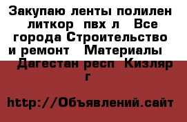 Закупаю ленты полилен, литкор, пвх-л - Все города Строительство и ремонт » Материалы   . Дагестан респ.,Кизляр г.